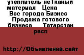 утеплитель неТканый материал › Цена ­ 100 - Все города Бизнес » Продажа готового бизнеса   . Татарстан респ.